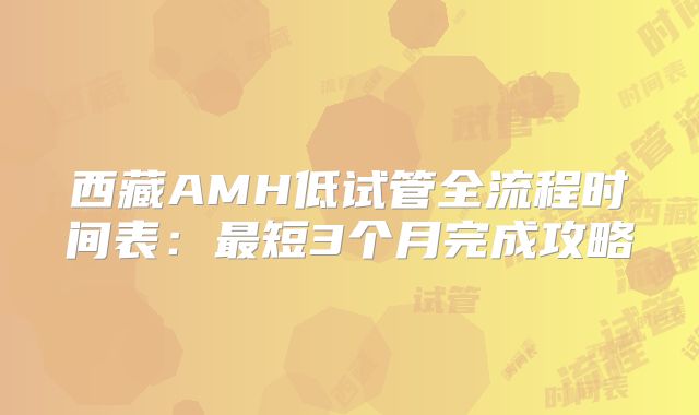 西藏AMH低试管全流程时间表：最短3个月完成攻略