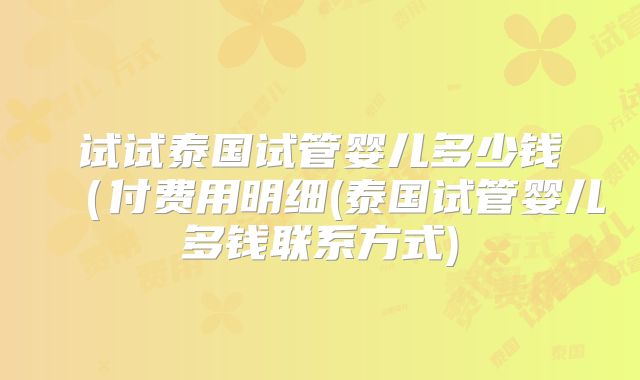 试试泰国试管婴儿多少钱（付费用明细(泰国试管婴儿多钱联系方式)