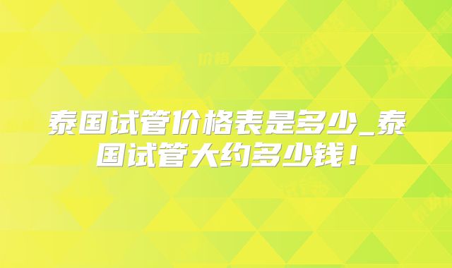 泰国试管价格表是多少_泰国试管大约多少钱！