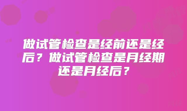 做试管检查是经前还是经后?做试管检查是月经期还是月经后?