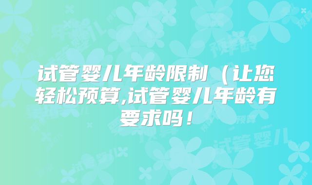 试管婴儿年龄限制（让您轻松预算,试管婴儿年龄有要求吗！