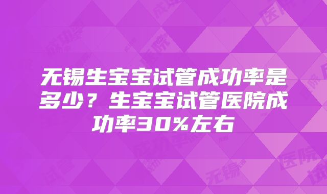 无锡生宝宝试管成功率是多少？生宝宝试管医院成功率30%左右