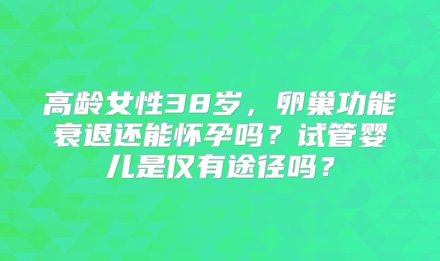高龄女性38岁,卵巢功能衰退还能怀孕吗?试管婴儿是仅有途径吗?
