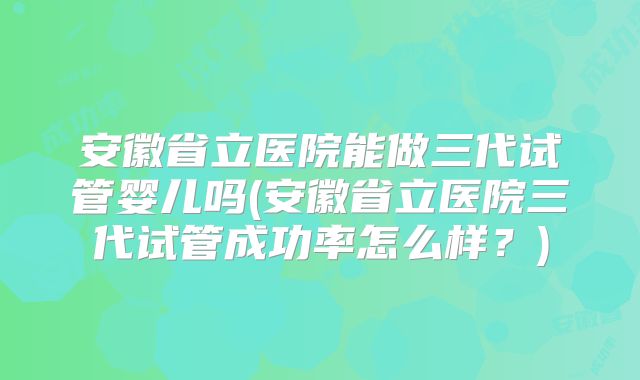 安徽省立医院能做三代试管婴儿吗(安徽省立医院三代试管成功率怎么样？)