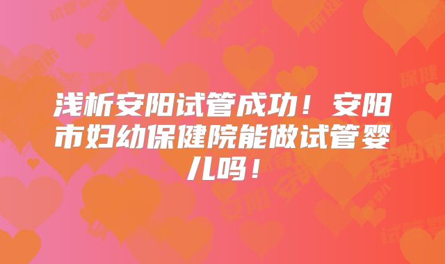 浅析安阳试管成功！安阳市妇幼保健院能做试管婴儿吗！
