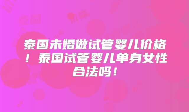 泰国未婚做试管婴儿价格！泰国试管婴儿单身女性合法吗！