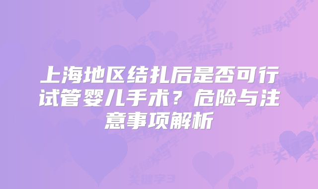 上海地区结扎后是否可行试管婴儿手术？危险与注意事项解析
