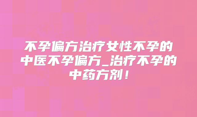 不孕偏方治疗女性不孕的中医不孕偏方_治疗不孕的中药方剂！