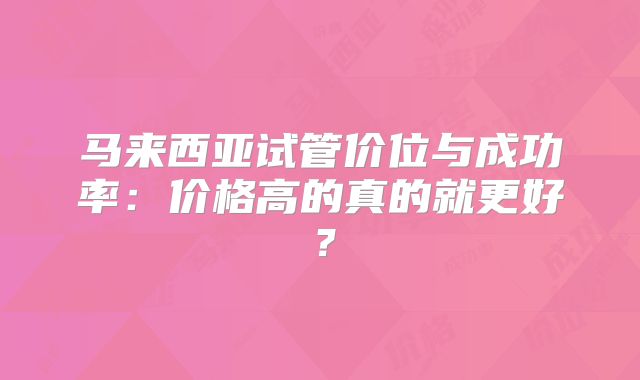 马来西亚试管价位与成功率:价格高的真的就更好?
