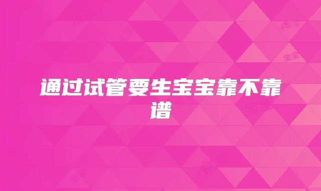 通过试管要生宝宝靠不靠谱