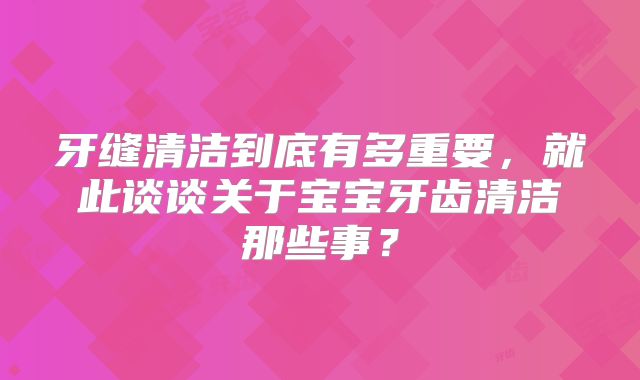 牙缝清洁到底有多重要，就此谈谈关于宝宝牙齿清洁那些事？