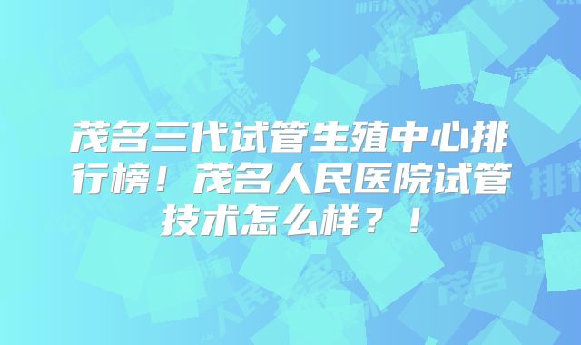 茂名三代试管生殖中心排行榜!茂名人民医院试管技术怎么样?!