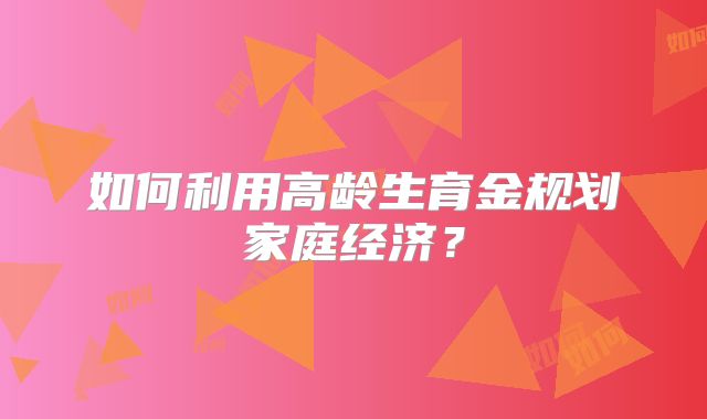 如何利用高龄生育金规划家庭经济?