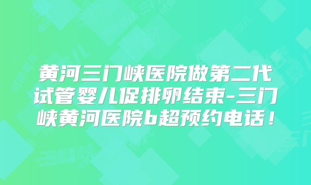 黄河三门峡医院做第二代试管婴儿促排卵结束-三门峡黄河医院b超预约电话！