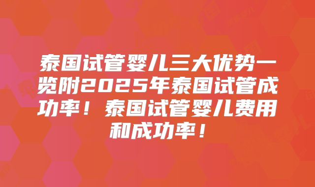 泰国试管婴儿三大优势一览附2025年泰国试管成功率！泰国试管婴儿费用和成功率！