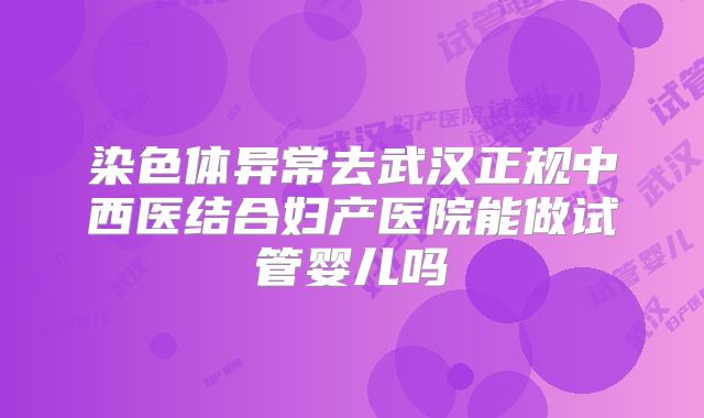 染色体异常去武汉正规中西医结合妇产医院能做试管婴儿吗