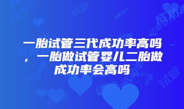 一胎试管三代成功率高吗,一胎做试管婴儿二胎做成功率会高吗