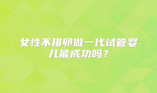 女性不排卵做一代试管婴儿能成功吗？