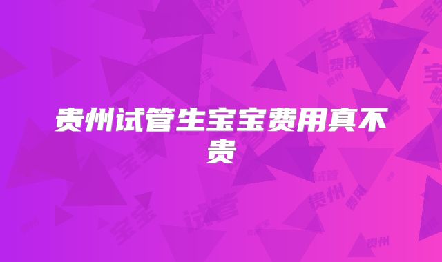 贵州试管生宝宝费用真不贵
