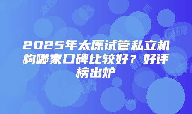 2025年太原试管私立机构哪家口碑比较好？好评榜出炉