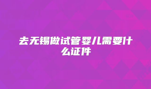 去无锡做试管婴儿需要什么证件