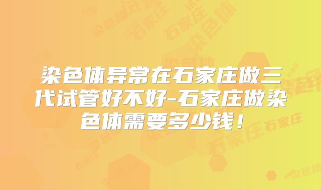 染色体异常在石家庄做三代试管好不好-石家庄做染色体需要多少钱!