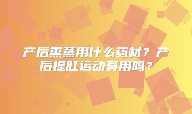 产后熏蒸用什么药材?产后提肛运动有用吗?