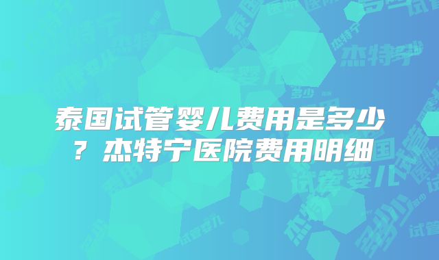 泰国试管婴儿费用是多少？杰特宁医院费用明细