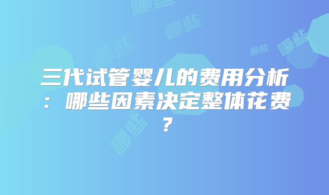 三代试管婴儿的费用分析：哪些因素决定整体花费？