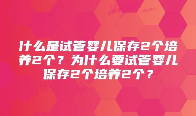 什么是试管婴儿保存2个培养2个？为什么要试管婴儿保存2个培养2个？