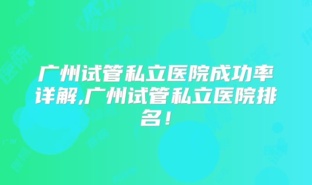 广州试管私立医院成功率详解,广州试管私立医院排名！