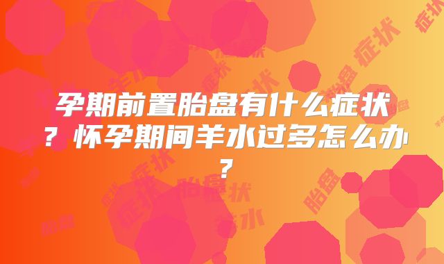 孕期前置胎盘有什么症状?怀孕期间羊水过多怎么办?