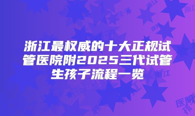 浙江最权威的十大正规试管医院附2025三代试管生孩子流程一览