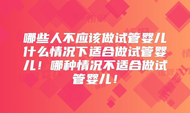 哪些人不应该做试管婴儿什么情况下适合做试管婴儿！哪种情况不适合做试管婴儿！