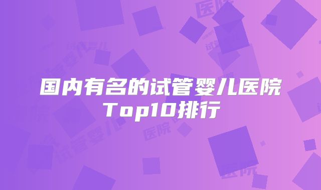 国内有名的试管婴儿医院Top10排行