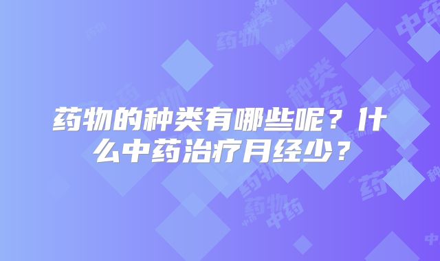 药物的种类有哪些呢?什么中药治疗月经少?