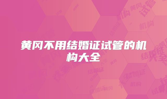 黄冈不用结婚证试管的机构大全