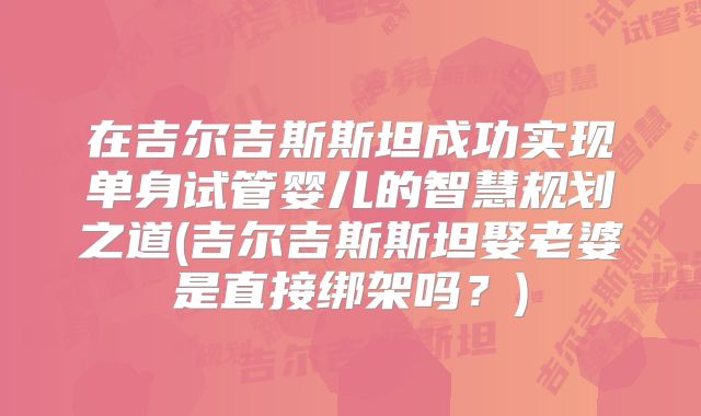 在吉尔吉斯斯坦成功实现单身试管婴儿的智慧规划之道(吉尔吉斯斯坦娶老婆是直接绑架吗？)