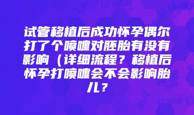 试管移植后成功怀孕偶尔打了个喷嚏对胚胎有没有影响（详细流程？移植后怀孕打喷嚏会不会影响胎儿？