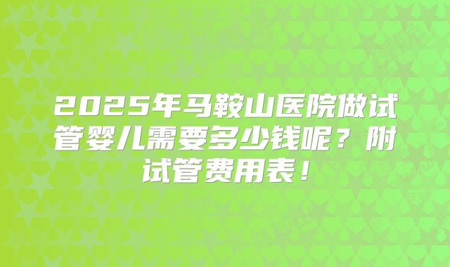 2025年马鞍山医院做试管婴儿需要多少钱呢？附试管费用表！