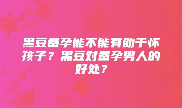 黑豆备孕能不能有助于怀孩子?黑豆对备孕男人的好处?