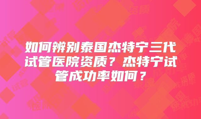 如何辨别泰国杰特宁三代试管医院资质？杰特宁试管成功率如何？