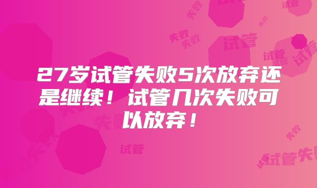 27岁试管失败5次放弃还是继续!试管几次失败可以放弃!