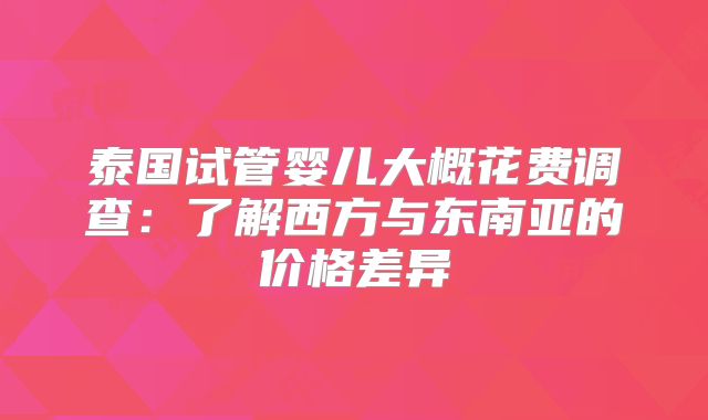 泰国试管婴儿大概花费调查：了解西方与东南亚的价格差异