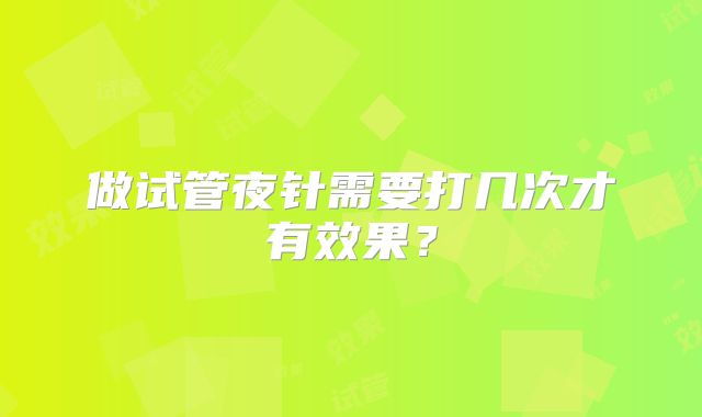 做试管夜针需要打几次才有效果?