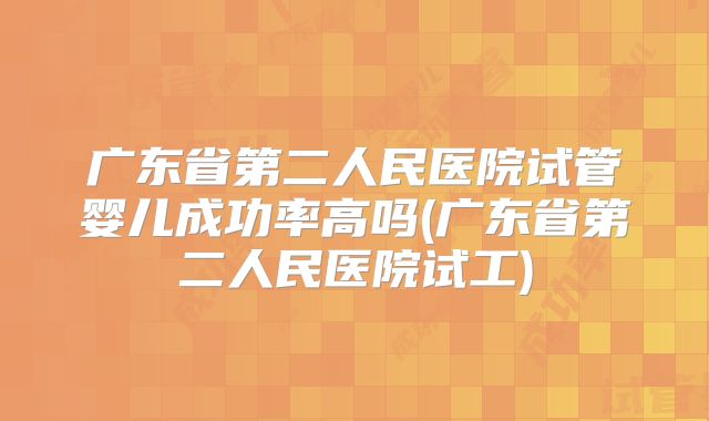 广东省第二人民医院试管婴儿成功率高吗(广东省第二人民医院试工)