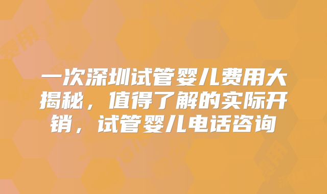 一次深圳试管婴儿费用大揭秘，值得了解的实际开销，试管婴儿电话咨询