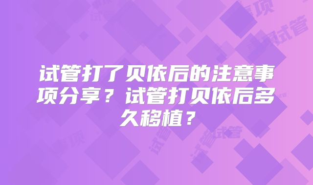试管打了贝依后的注意事项分享？试管打贝依后多久移植？