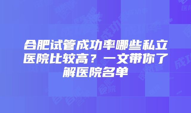 合肥试管成功率哪些私立医院比较高？一文带你了解医院名单