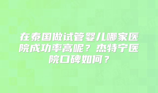 在泰国做试管婴儿哪家医院成功率高呢？杰特宁医院口碑如何？